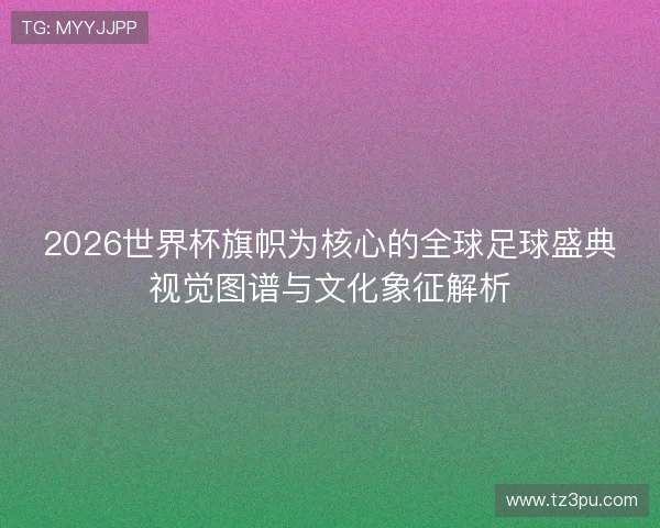 2026世界杯旗帜为核心的全球足球盛典视觉图谱与文化象征解析 2026世界杯旗帜为核心的全球足球盛典视觉图谱与文化象征解析