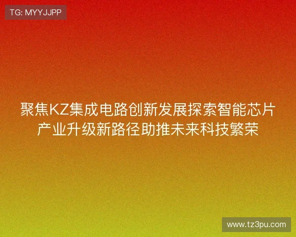 聚焦KZ集成电路创新发展探索智能芯片产业升级新路径助推未来科技繁荣 聚焦KZ集成电路创新发展探索智能芯片产业升级新路径助推未来科技繁荣